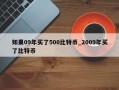 如果09年买了500比特币_2009年买了比特币