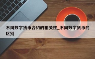 不同数字货币合约的相关性_不同数字货币的区别