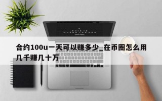 合约100u一天可以赚多少_在币圈怎么用几千赚几十万
