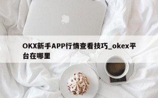 OKX新手APP行情查看技巧_okex平台在哪里