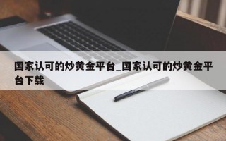 国家认可的炒黄金平台_国家认可的炒黄金平台下载
