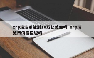 xrp瑞波币能到10万亿美金吗_xrp瑞波币值得投资吗