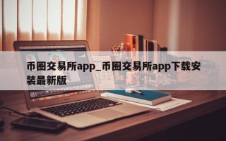 币圈交易所app_币圈交易所app下载安装最新版