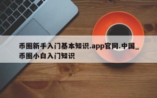 币圈新手入门基本知识.app官网.中国_币圈小白入门知识