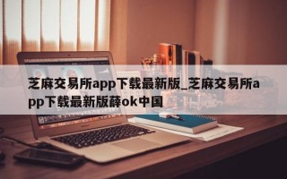 芝麻交易所app下载最新版_芝麻交易所app下载最新版薛ok中国