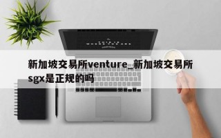 新加坡交易所venture_新加坡交易所sgx是正规的吗