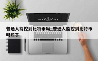 普通人能挖到比特币吗_普通人能挖到比特币吗知乎