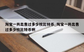 淘宝一共出售过多少枚比特币_淘宝一共出售过多少枚比特币啊