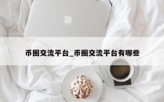 币圈交流平台_币圈交流平台有哪些