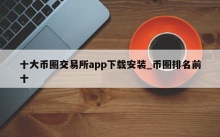 十大币圈交易所app下载安装_币圈排名前十