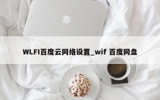 WLFI百度云网络设置_wif 百度网盘