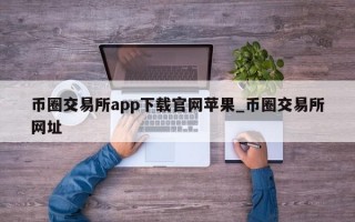 币圈交易所app下载官网苹果_币圈交易所网址