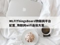 WLFIThingsBoard物联网平台配置_物联网wifi连接方案