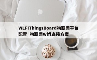 WLFIThingsBoard物联网平台配置_物联网wifi连接方案