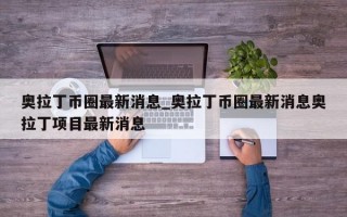 奥拉丁币圈最新消息_奥拉丁币圈最新消息奥拉丁项目最新消息