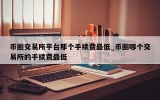 币圈交易所平台那个手续费最低_币圈哪个交易所的手续费最低