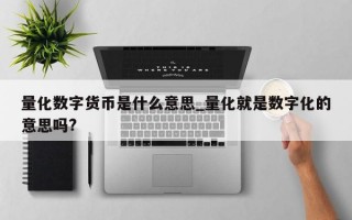 量化数字货币是什么意思_量化就是数字化的意思吗?