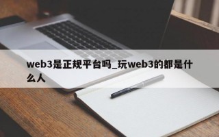 web3是正规平台吗_玩web3的都是什么人
