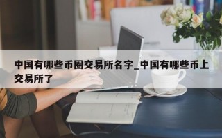 中国有哪些币圈交易所名字_中国有哪些币上交易所了