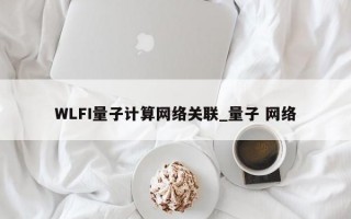 WLFI量子计算网络关联_量子 网络