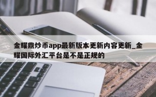 金耀鼎炒币app最新版本更新内容更新_金耀国际外汇平台是不是正规的
