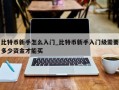比特币新手怎么入门_比特币新手入门级需要多少资金才能买