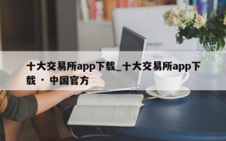 十大交易所app下载_十大交易所app下载 · 中国官方
