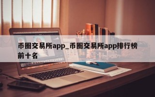 币圈交易所app_币圈交易所app排行榜前十名