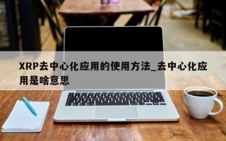 XRP去中心化应用的使用方法_去中心化应用是啥意思
