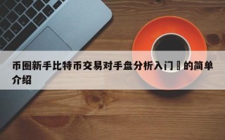 币圈新手比特币交易对手盘分析入门​的简单介绍