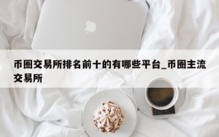 币圈交易所排名前十的有哪些平台_币圈主流交易所
