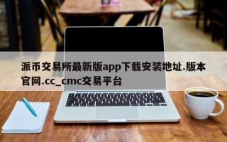 派币交易所最新版app下载安装地址.版本官网.cc_cmc交易平台