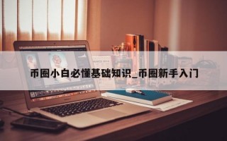 币圈小白必懂基础知识_币圈新手入门