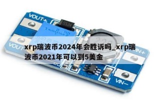 xrp瑞波币2024年会胜诉吗_xrp瑞波币2021年可以到5美金