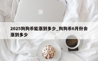 2025狗狗币能涨到多少_狗狗币6月份会涨到多少