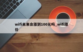 wifi未来会涨到100元吗_wifi涨价