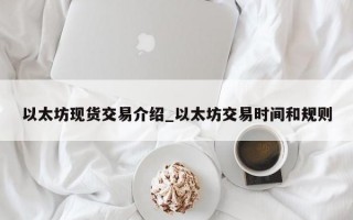 以太坊现货交易介绍_以太坊交易时间和规则