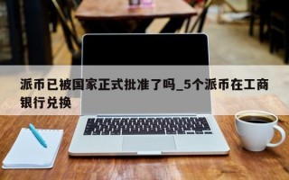派币已被国家正式批准了吗_5个派币在工商银行兑换