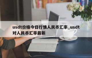 usdt价格今日行情人民币汇率_usdt对人民币汇率最新
