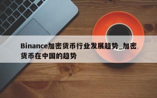 Binance加密货币行业发展趋势_加密货币在中国的趋势