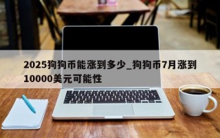 2025狗狗币能涨到多少_狗狗币7月涨到10000美元可能性