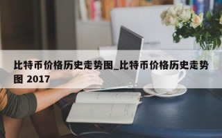 比特币价格历史走势图_比特币价格历史走势图 2017