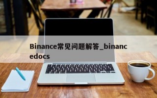 Binance常见问题解答_binancedocs