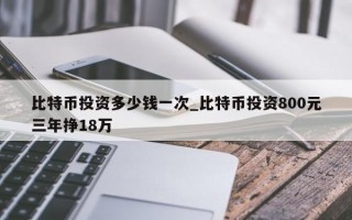 比特币投资多少钱一次_比特币投资800元三年挣18万