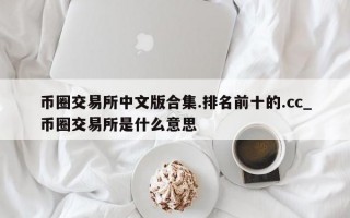 币圈交易所中文版合集.排名前十的.cc_币圈交易所是什么意思