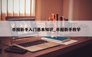 币圈新手入门基本知识_币圈新手教学