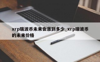 xrp瑞波币未来会涨到多少_xrp瑞波币的未来价格