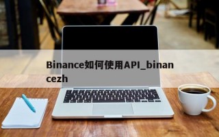 Binance如何使用API_binancezh