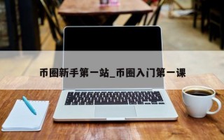 币圈新手第一站_币圈入门第一课