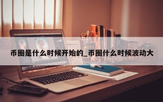 币圈是什么时候开始的_币圈什么时候波动大